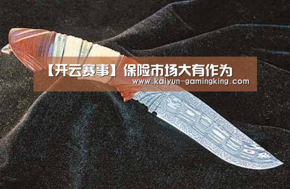 【开云赛事】保险市场大有作为(图1) 开云赛事